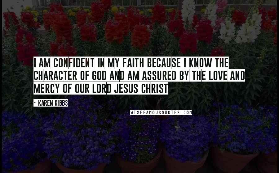 Karen Gibbs Quotes: I am confident in my FAITH because I know the character of God and am assured by the love and mercy of our Lord Jesus Christ