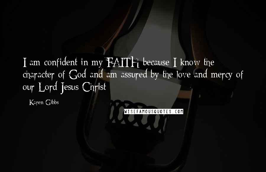 Karen Gibbs Quotes: I am confident in my FAITH because I know the character of God and am assured by the love and mercy of our Lord Jesus Christ