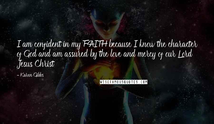 Karen Gibbs Quotes: I am confident in my FAITH because I know the character of God and am assured by the love and mercy of our Lord Jesus Christ