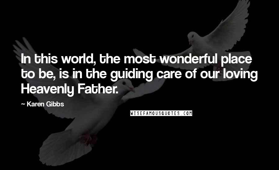 Karen Gibbs Quotes: In this world, the most wonderful place to be, is in the guiding care of our loving Heavenly Father.