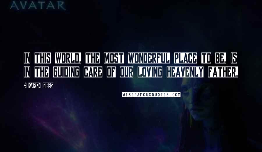 Karen Gibbs Quotes: In this world, the most wonderful place to be, is in the guiding care of our loving Heavenly Father.