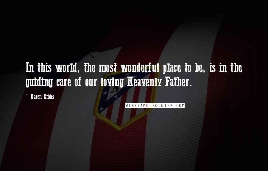 Karen Gibbs Quotes: In this world, the most wonderful place to be, is in the guiding care of our loving Heavenly Father.