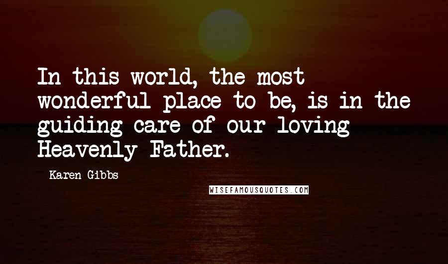 Karen Gibbs Quotes: In this world, the most wonderful place to be, is in the guiding care of our loving Heavenly Father.