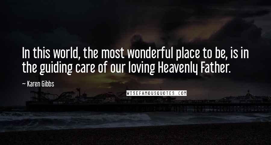 Karen Gibbs Quotes: In this world, the most wonderful place to be, is in the guiding care of our loving Heavenly Father.