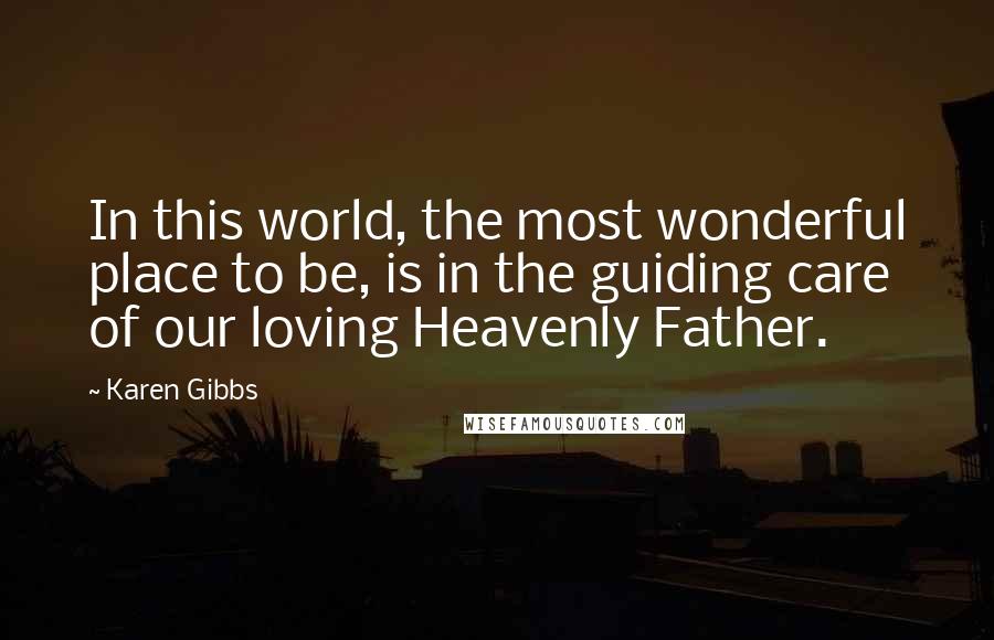 Karen Gibbs Quotes: In this world, the most wonderful place to be, is in the guiding care of our loving Heavenly Father.