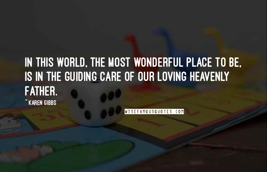 Karen Gibbs Quotes: In this world, the most wonderful place to be, is in the guiding care of our loving Heavenly Father.