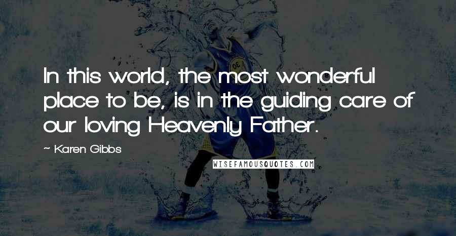 Karen Gibbs Quotes: In this world, the most wonderful place to be, is in the guiding care of our loving Heavenly Father.