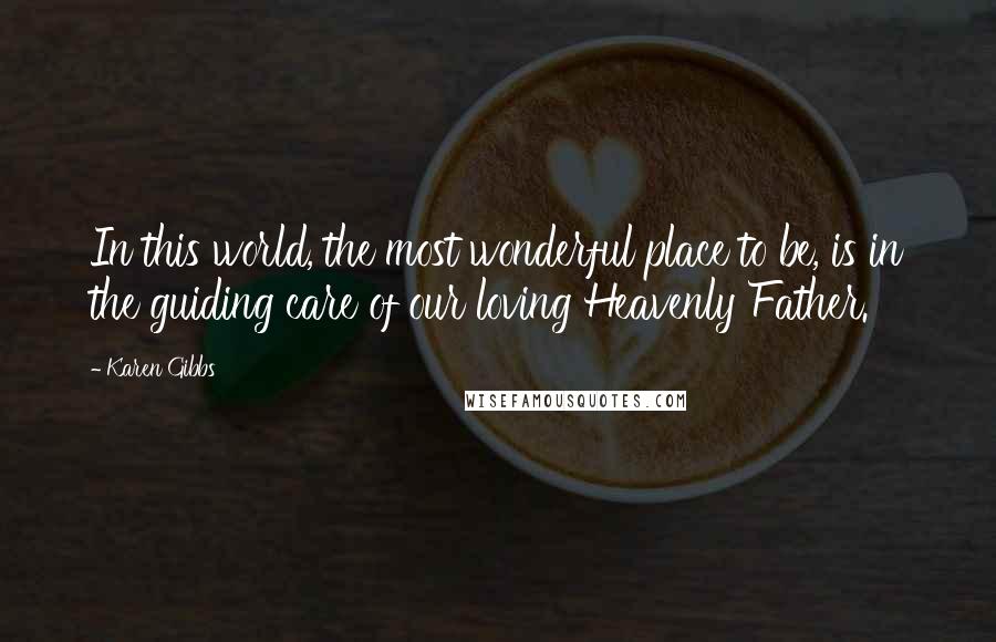 Karen Gibbs Quotes: In this world, the most wonderful place to be, is in the guiding care of our loving Heavenly Father.