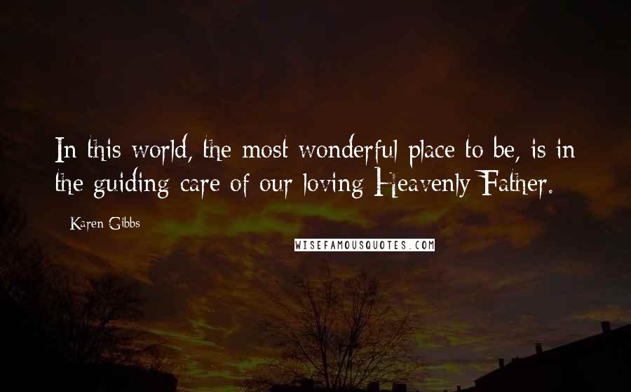 Karen Gibbs Quotes: In this world, the most wonderful place to be, is in the guiding care of our loving Heavenly Father.