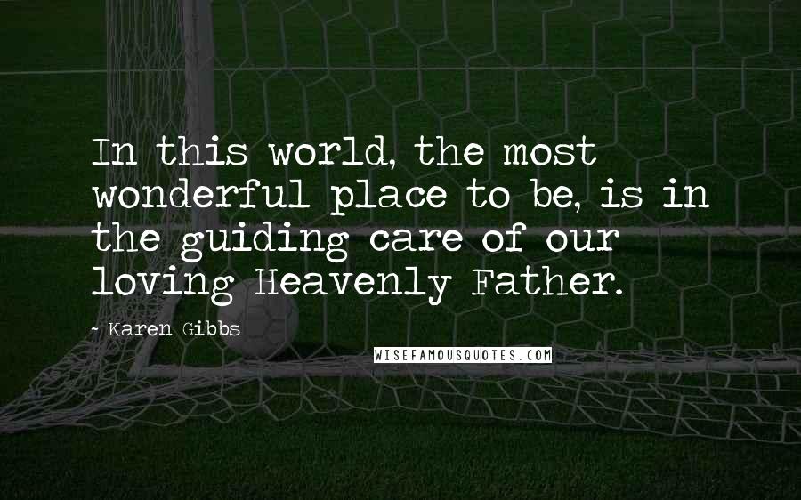 Karen Gibbs Quotes: In this world, the most wonderful place to be, is in the guiding care of our loving Heavenly Father.