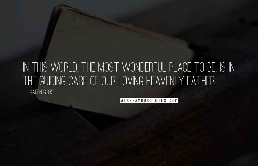 Karen Gibbs Quotes: In this world, the most wonderful place to be, is in the guiding care of our loving Heavenly Father.