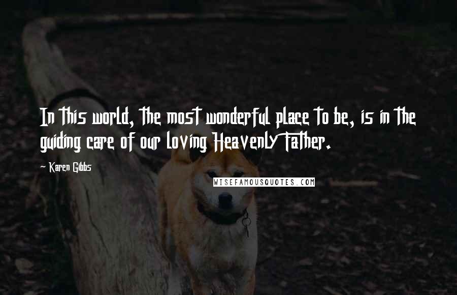 Karen Gibbs Quotes: In this world, the most wonderful place to be, is in the guiding care of our loving Heavenly Father.