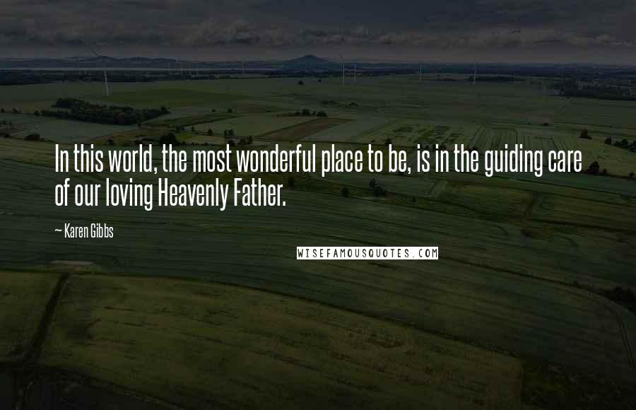 Karen Gibbs Quotes: In this world, the most wonderful place to be, is in the guiding care of our loving Heavenly Father.