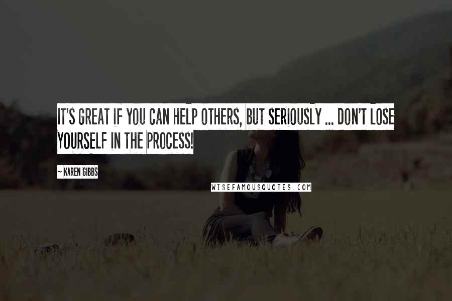 Karen Gibbs Quotes: It's great if you can help others, but seriously ... don't lose YOURSELF in the process!