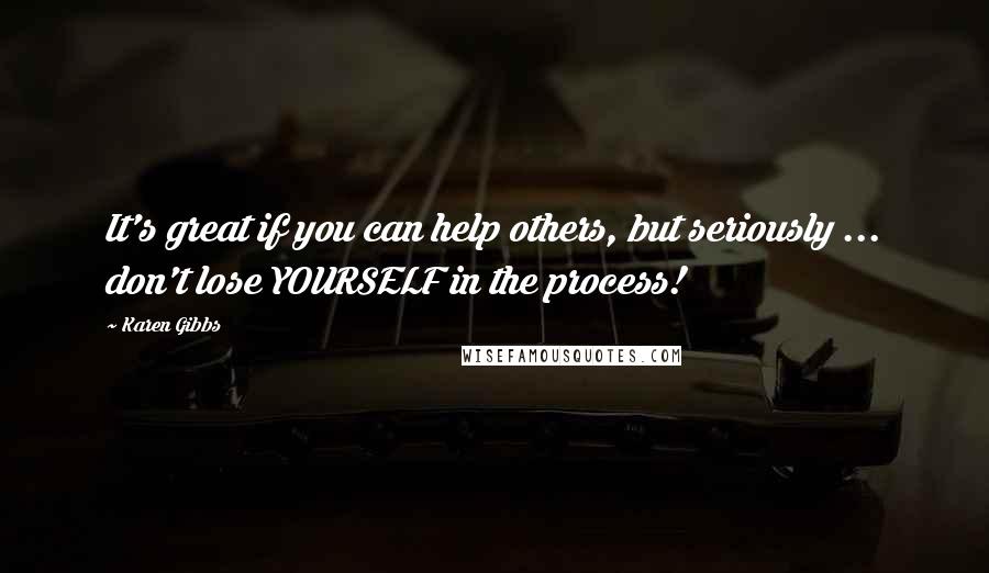 Karen Gibbs Quotes: It's great if you can help others, but seriously ... don't lose YOURSELF in the process!
