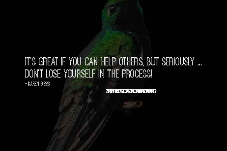 Karen Gibbs Quotes: It's great if you can help others, but seriously ... don't lose YOURSELF in the process!