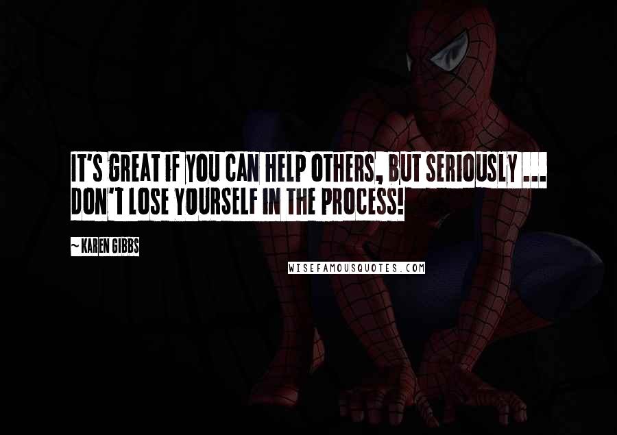 Karen Gibbs Quotes: It's great if you can help others, but seriously ... don't lose YOURSELF in the process!