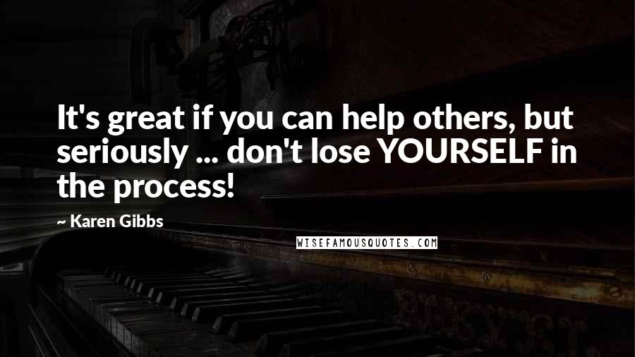 Karen Gibbs Quotes: It's great if you can help others, but seriously ... don't lose YOURSELF in the process!