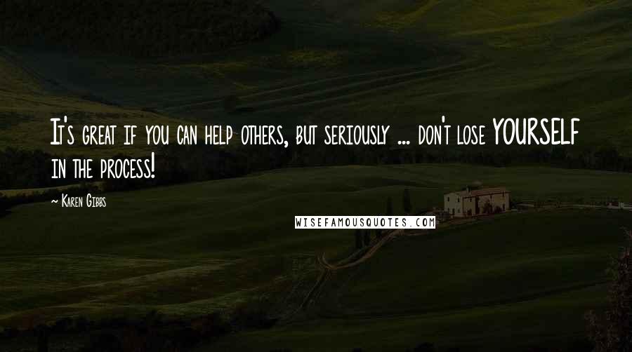 Karen Gibbs Quotes: It's great if you can help others, but seriously ... don't lose YOURSELF in the process!