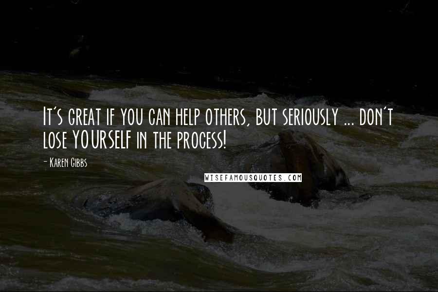 Karen Gibbs Quotes: It's great if you can help others, but seriously ... don't lose YOURSELF in the process!