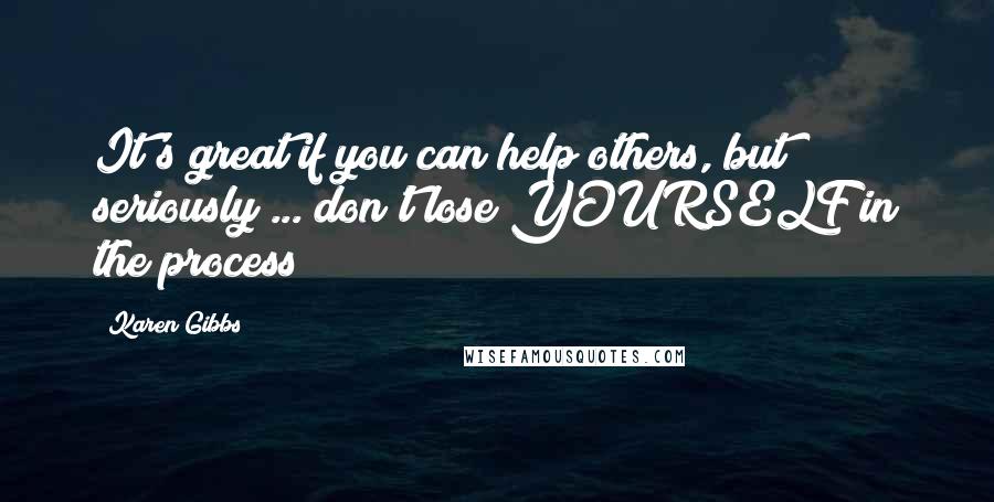 Karen Gibbs Quotes: It's great if you can help others, but seriously ... don't lose YOURSELF in the process!