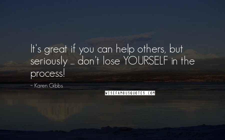 Karen Gibbs Quotes: It's great if you can help others, but seriously ... don't lose YOURSELF in the process!