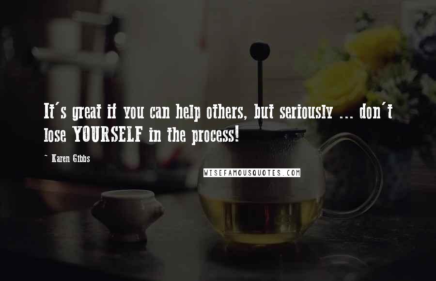 Karen Gibbs Quotes: It's great if you can help others, but seriously ... don't lose YOURSELF in the process!