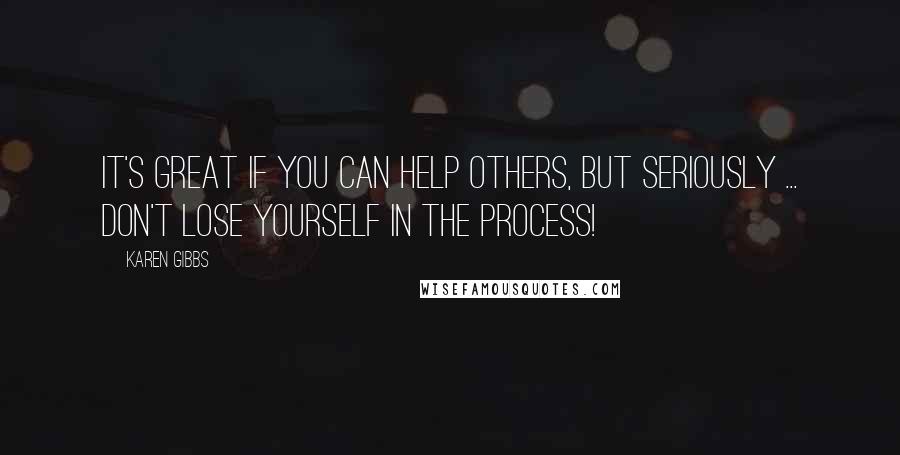 Karen Gibbs Quotes: It's great if you can help others, but seriously ... don't lose YOURSELF in the process!