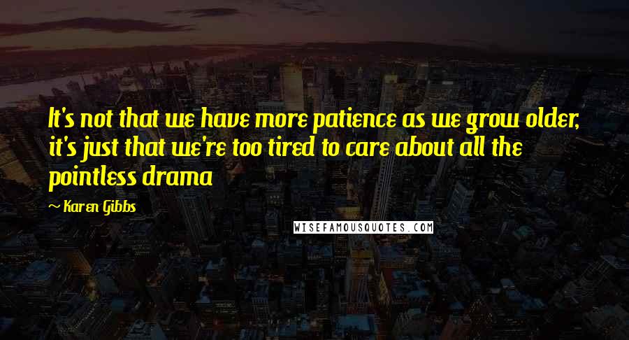 Karen Gibbs Quotes: It's not that we have more patience as we grow older, it's just that we're too tired to care about all the pointless drama