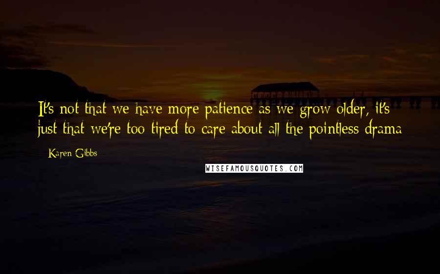 Karen Gibbs Quotes: It's not that we have more patience as we grow older, it's just that we're too tired to care about all the pointless drama