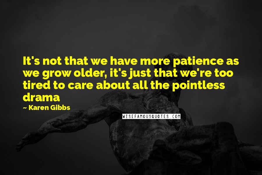 Karen Gibbs Quotes: It's not that we have more patience as we grow older, it's just that we're too tired to care about all the pointless drama