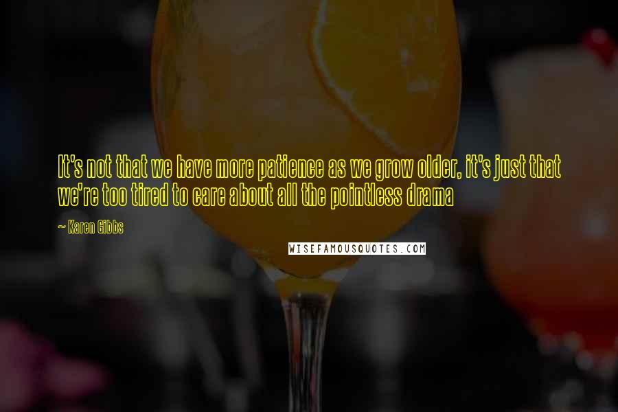 Karen Gibbs Quotes: It's not that we have more patience as we grow older, it's just that we're too tired to care about all the pointless drama