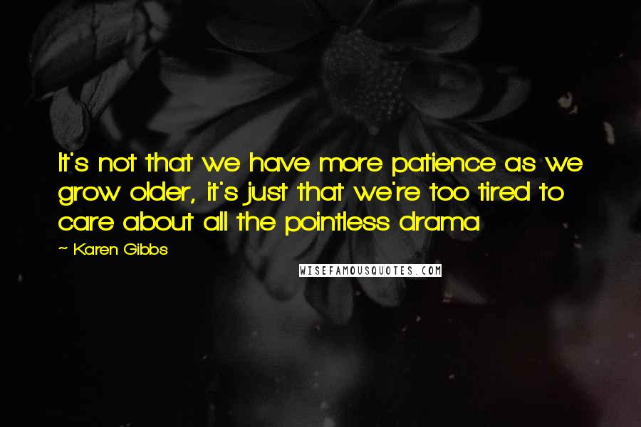 Karen Gibbs Quotes: It's not that we have more patience as we grow older, it's just that we're too tired to care about all the pointless drama