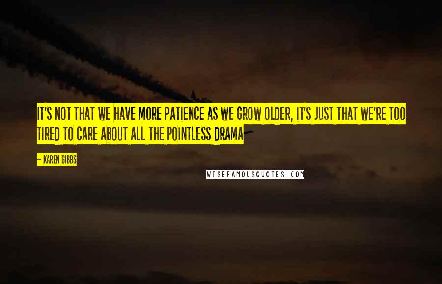 Karen Gibbs Quotes: It's not that we have more patience as we grow older, it's just that we're too tired to care about all the pointless drama