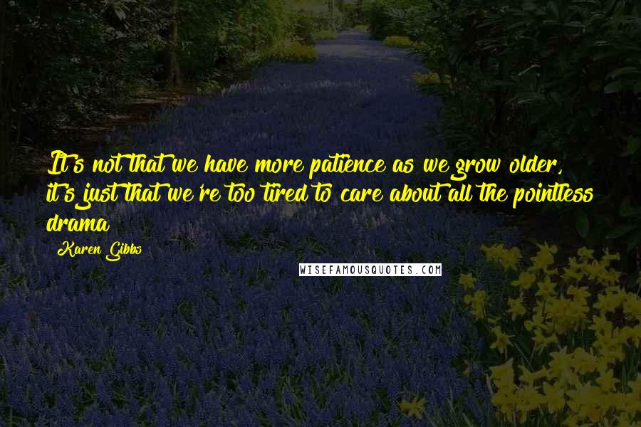 Karen Gibbs Quotes: It's not that we have more patience as we grow older, it's just that we're too tired to care about all the pointless drama