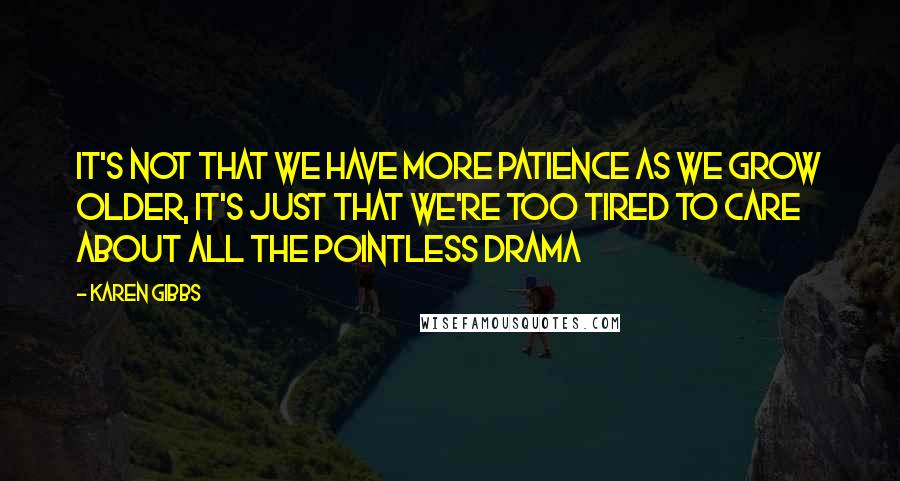 Karen Gibbs Quotes: It's not that we have more patience as we grow older, it's just that we're too tired to care about all the pointless drama