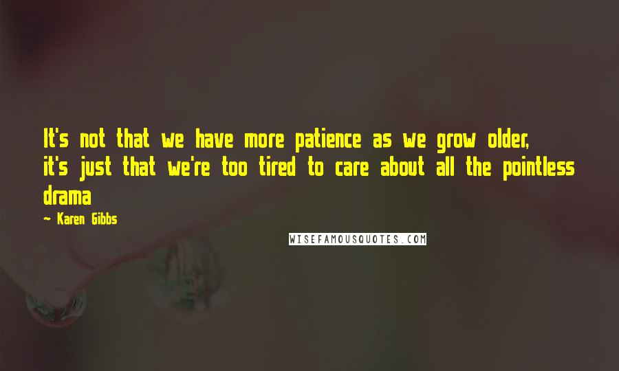 Karen Gibbs Quotes: It's not that we have more patience as we grow older, it's just that we're too tired to care about all the pointless drama