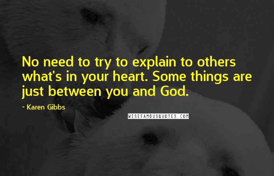 Karen Gibbs Quotes: No need to try to explain to others what's in your heart. Some things are just between you and God.