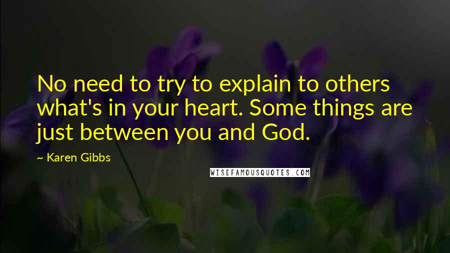 Karen Gibbs Quotes: No need to try to explain to others what's in your heart. Some things are just between you and God.