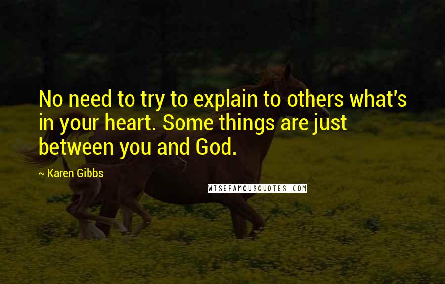 Karen Gibbs Quotes: No need to try to explain to others what's in your heart. Some things are just between you and God.