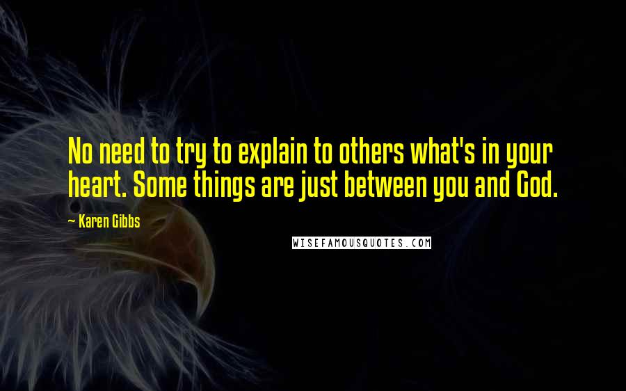 Karen Gibbs Quotes: No need to try to explain to others what's in your heart. Some things are just between you and God.