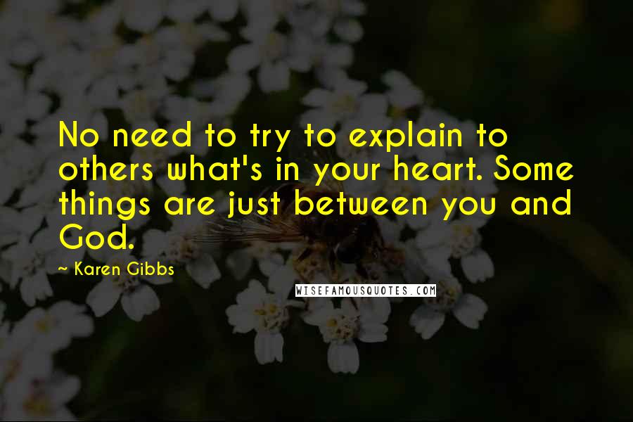 Karen Gibbs Quotes: No need to try to explain to others what's in your heart. Some things are just between you and God.