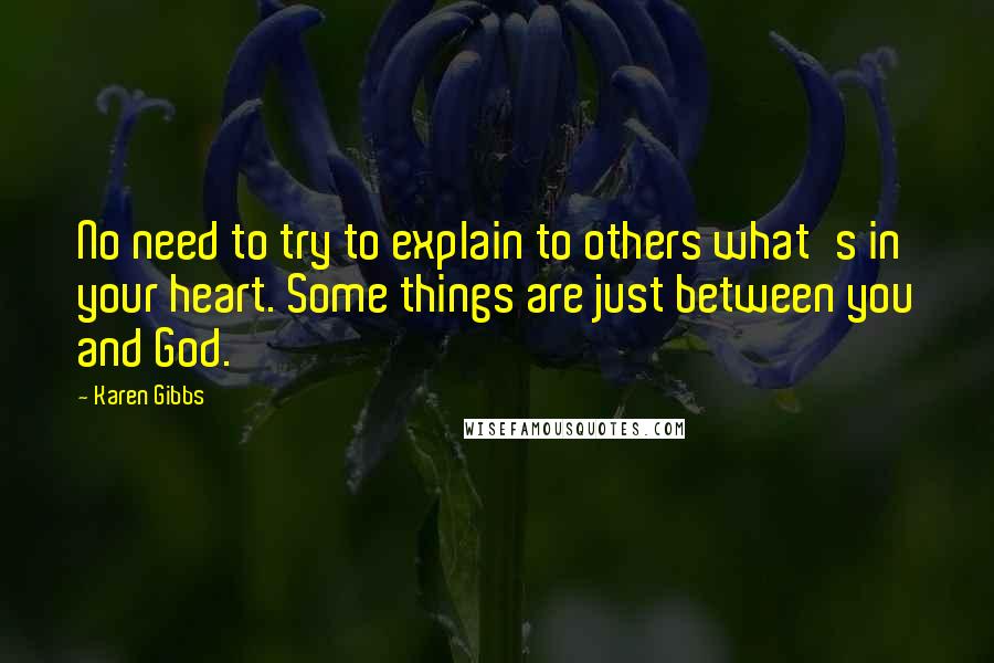 Karen Gibbs Quotes: No need to try to explain to others what's in your heart. Some things are just between you and God.