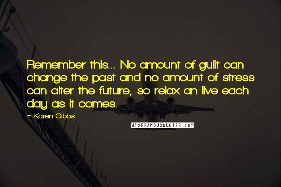 Karen Gibbs Quotes: Remember this... No amount of guilt can change the past and no amount of stress can alter the future, so relax an live each day as it comes.