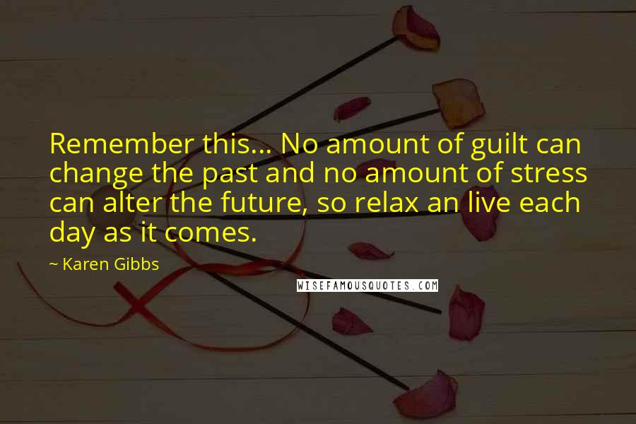 Karen Gibbs Quotes: Remember this... No amount of guilt can change the past and no amount of stress can alter the future, so relax an live each day as it comes.