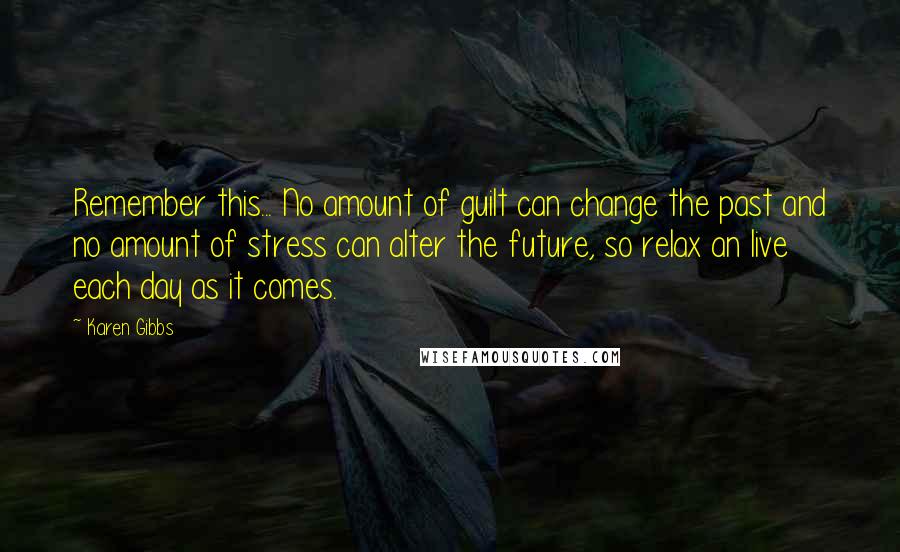 Karen Gibbs Quotes: Remember this... No amount of guilt can change the past and no amount of stress can alter the future, so relax an live each day as it comes.