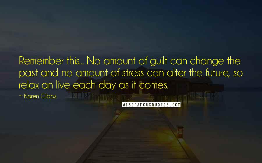 Karen Gibbs Quotes: Remember this... No amount of guilt can change the past and no amount of stress can alter the future, so relax an live each day as it comes.
