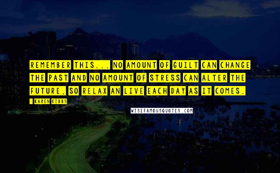 Karen Gibbs Quotes: Remember this... No amount of guilt can change the past and no amount of stress can alter the future, so relax an live each day as it comes.