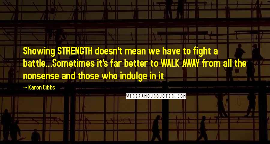 Karen Gibbs Quotes: Showing STRENGTH doesn't mean we have to fight a battle...Sometimes it's far better to WALK AWAY from all the nonsense and those who indulge in it