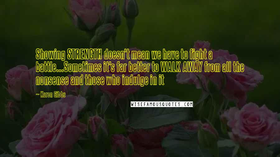 Karen Gibbs Quotes: Showing STRENGTH doesn't mean we have to fight a battle...Sometimes it's far better to WALK AWAY from all the nonsense and those who indulge in it